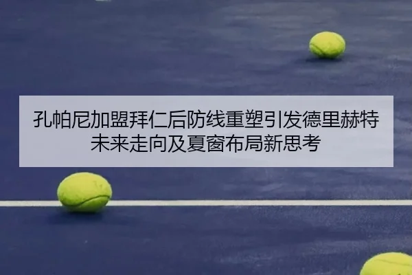 孔帕尼加盟拜仁后防线重塑引发德里赫特未来走向及夏窗布局新思考